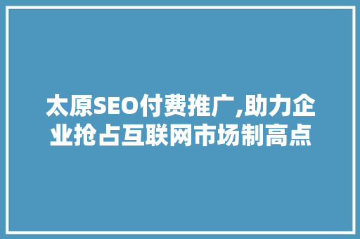 太原SEO付费推广,助力企业抢占互联网市场制高点