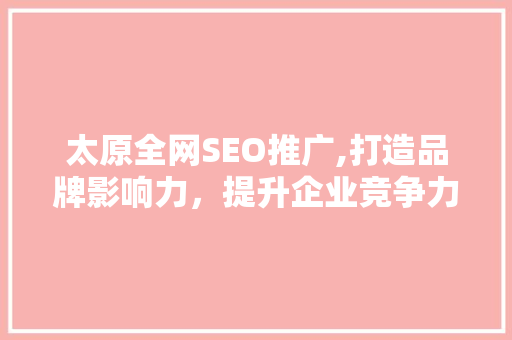 太原全网SEO推广,打造品牌影响力，提升企业竞争力