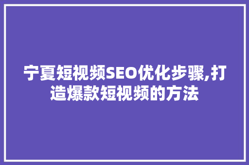 宁夏短视频SEO优化步骤,打造爆款短视频的方法