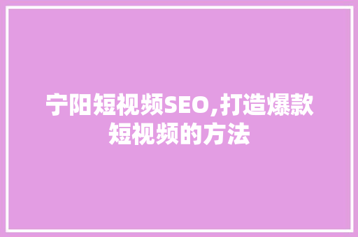 宁阳短视频SEO,打造爆款短视频的方法