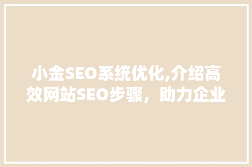 小金SEO系统优化,介绍高效网站SEO步骤，助力企业提升在线竞争力