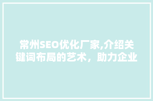 常州SEO优化厂家,介绍关键词布局的艺术，助力企业网络营销腾飞