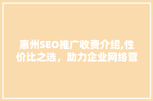 惠州SEO推广收费介绍,性价比之选，助力企业网络营销