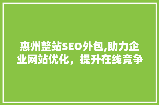 惠州整站SEO外包,助力企业网站优化，提升在线竞争力