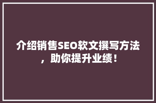 介绍销售SEO软文撰写方法，助你提升业绩！