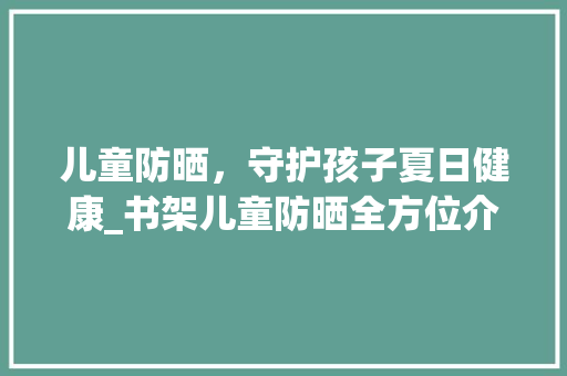 儿童防晒，守护孩子夏日健康_书架儿童防晒全方位介绍