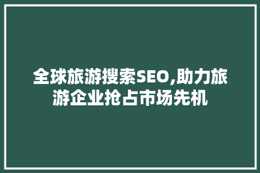 全球旅游搜索SEO,助力旅游企业抢占市场先机