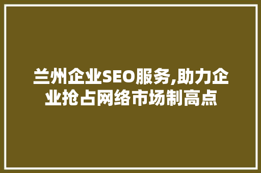 兰州企业SEO服务,助力企业抢占网络市场制高点
