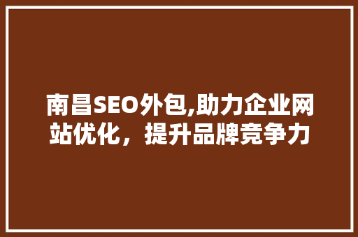 南昌SEO外包,助力企业网站优化，提升品牌竞争力