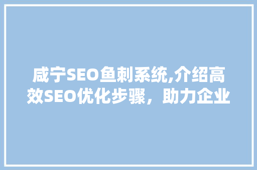 咸宁SEO鱼刺系统,介绍高效SEO优化步骤，助力企业互联网发展
