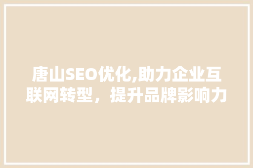 唐山SEO优化,助力企业互联网转型，提升品牌影响力