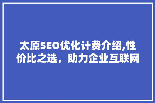 太原SEO优化计费介绍,性价比之选，助力企业互联网营销