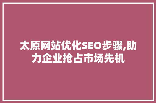 太原网站优化SEO步骤,助力企业抢占市场先机