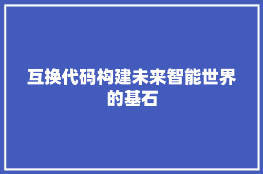 互换代码构建未来智能世界的基石