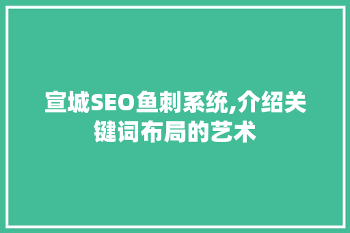 宣城SEO鱼刺系统,介绍关键词布局的艺术