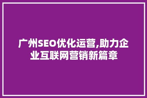 广州SEO优化运营,助力企业互联网营销新篇章