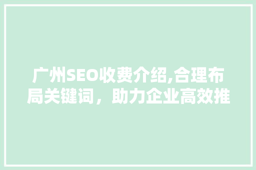 广州SEO收费介绍,合理布局关键词，助力企业高效推广