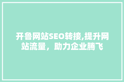 开鲁网站SEO转接,提升网站流量，助力企业腾飞  第1张