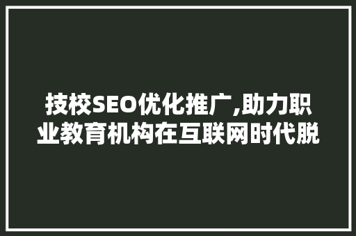 技校SEO优化推广,助力职业教育机构在互联网时代脱颖而出