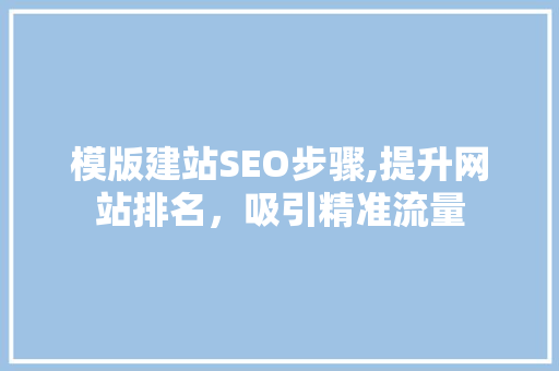 模版建站SEO步骤,提升网站排名，吸引精准流量