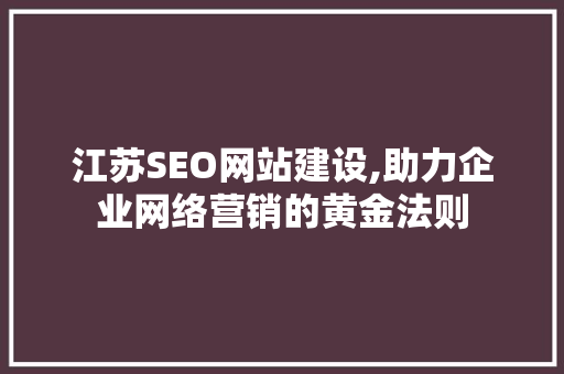 江苏SEO网站建设,助力企业网络营销的黄金法则