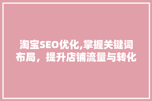 淘宝SEO优化,掌握关键词布局，提升店铺流量与转化率