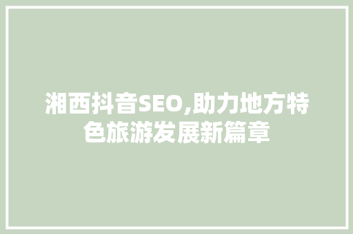 湘西抖音SEO,助力地方特色旅游发展新篇章  第1张