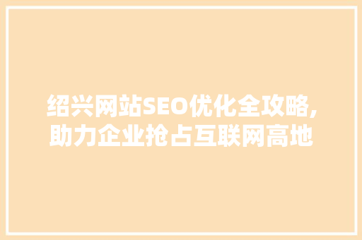 绍兴网站SEO优化全攻略,助力企业抢占互联网高地