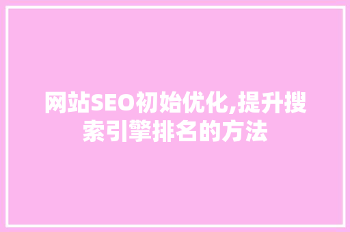 网站SEO初始优化,提升搜索引擎排名的方法