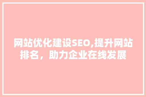 网站优化建设SEO,提升网站排名，助力企业在线发展