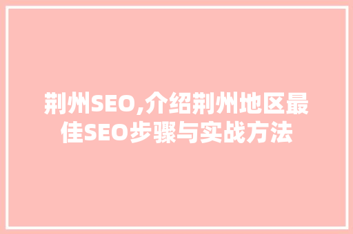 荆州SEO,介绍荆州地区最佳SEO步骤与实战方法