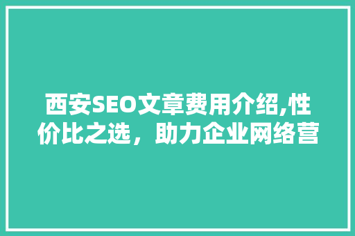 西安SEO文章费用介绍,性价比之选，助力企业网络营销