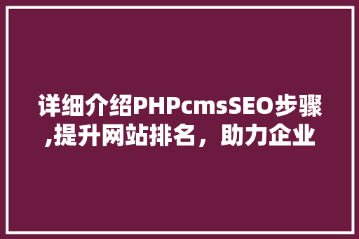 详细介绍PHPcmsSEO步骤,提升网站排名，助力企业营销