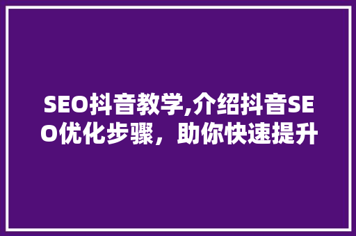 SEO抖音教学,介绍抖音SEO优化步骤，助你快速提升账号曝光率