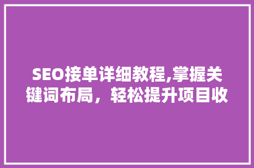 SEO接单详细教程,掌握关键词布局，轻松提升项目收益