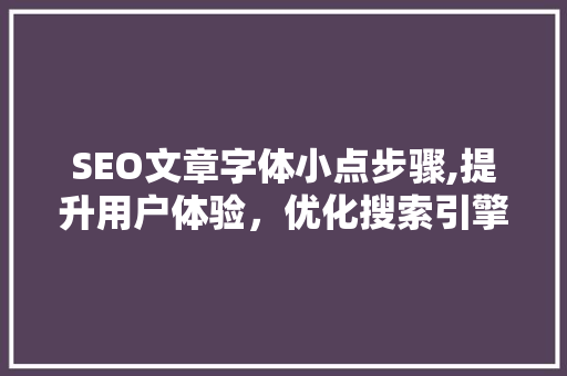 SEO文章字体小点步骤,提升用户体验，优化搜索引擎排名