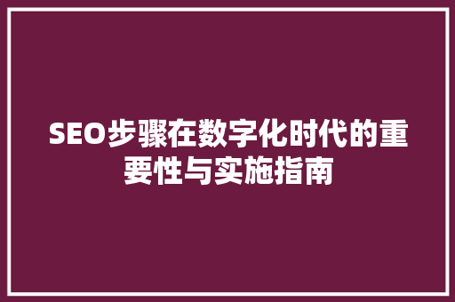 SEO步骤在数字化时代的重要性与实施指南