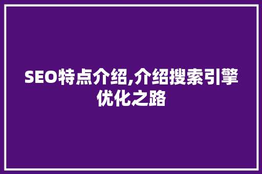 SEO特点介绍,介绍搜索引擎优化之路