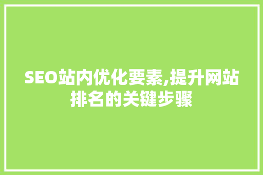 SEO站内优化要素,提升网站排名的关键步骤