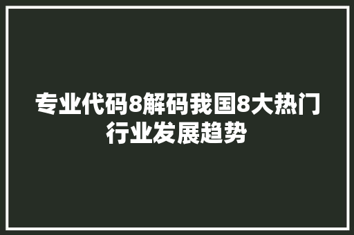 专业代码8解码我国8大热门行业发展趋势  第1张