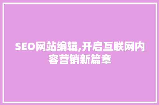 SEO网站编辑,开启互联网内容营销新篇章