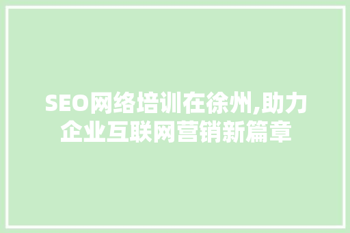 SEO网络培训在徐州,助力企业互联网营销新篇章