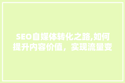 SEO自媒体转化之路,如何提升内容价值，实现流量变现