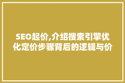 SEO起价,介绍搜索引擎优化定价步骤背后的逻辑与价值