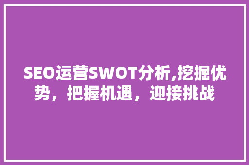 SEO运营SWOT分析,挖掘优势，把握机遇，迎接挑战