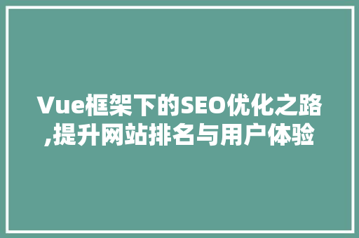 Vue框架下的SEO优化之路,提升网站排名与用户体验