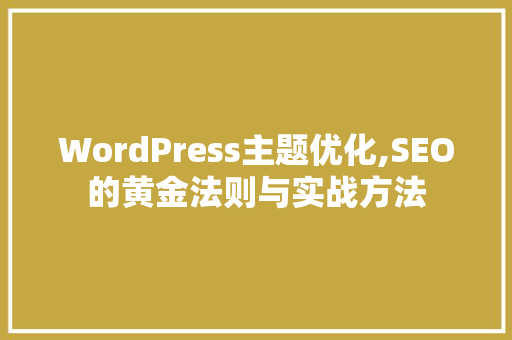 WordPress主题优化,SEO的黄金法则与实战方法