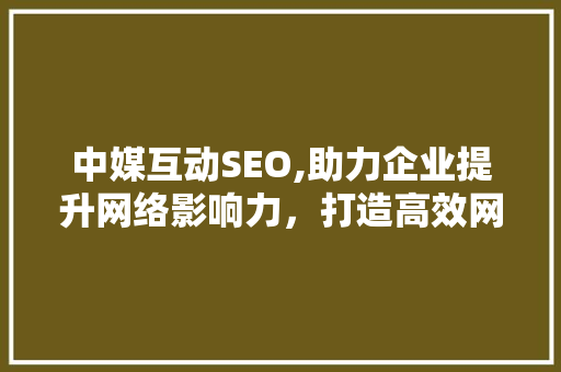 中媒互动SEO,助力企业提升网络影响力，打造高效网络营销步骤