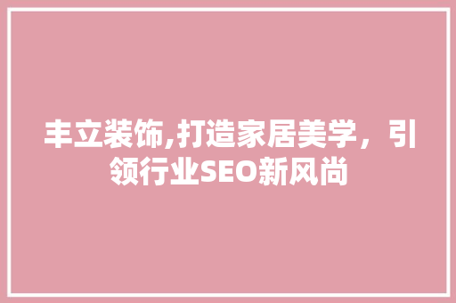 丰立装饰,打造家居美学，引领行业SEO新风尚
