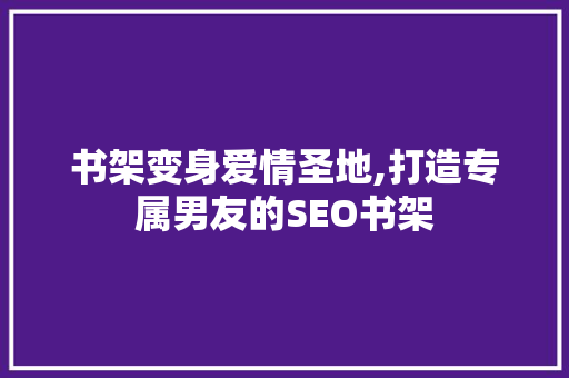 书架变身爱情圣地,打造专属男友的SEO书架